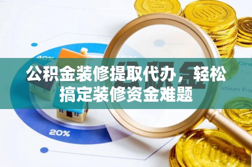 马关公积金装修提取代办，轻松搞定装修资金难题