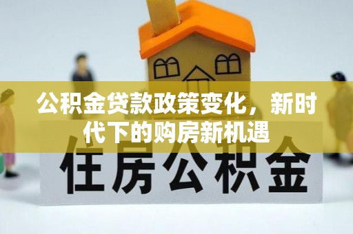 马关公积金贷款政策变化，新时代下的购房新机遇