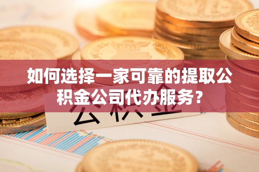 马关如何选择一家可靠的提取公积金公司代办服务？