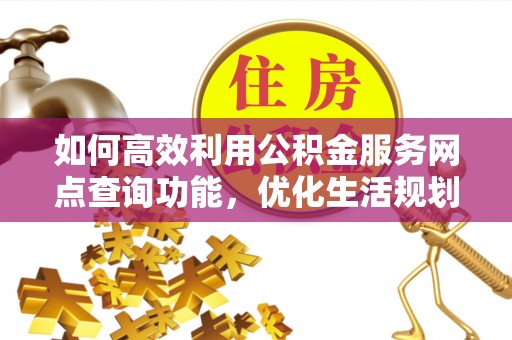 马关如何高效利用公积金服务网点查询功能，优化生活规划