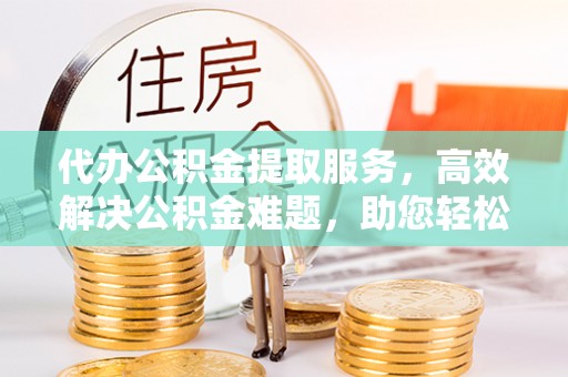 马关代办公积金提取服务，高效解决公积金难题，助您轻松提取公积金