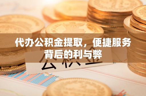 马关代办公积金提取，便捷服务背后的利与弊