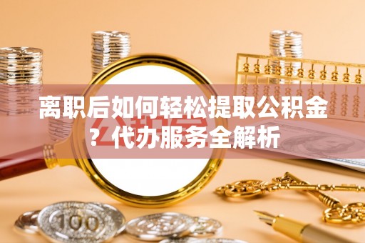 马关离职后如何轻松提取公积金？代办服务全解析