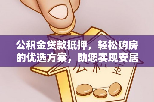 马关公积金贷款抵押，轻松购房的优选方案，助您实现安居梦想