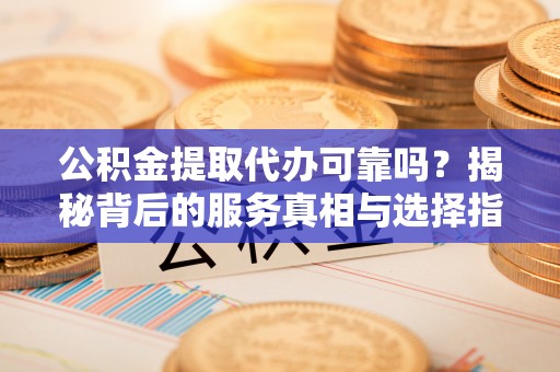 马关公积金提取代办可靠吗？揭秘背后的服务真相与选择指南