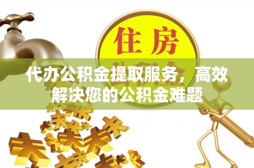 马关代办公积金提取服务，高效解决您的公积金难题