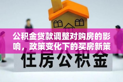 马关公积金贷款调整对购房的影响，政策变化下的买房新策略