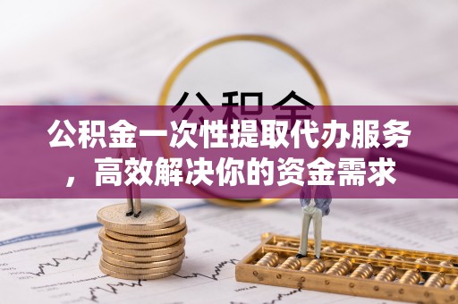 马关公积金一次性提取代办服务，高效解决你的资金需求