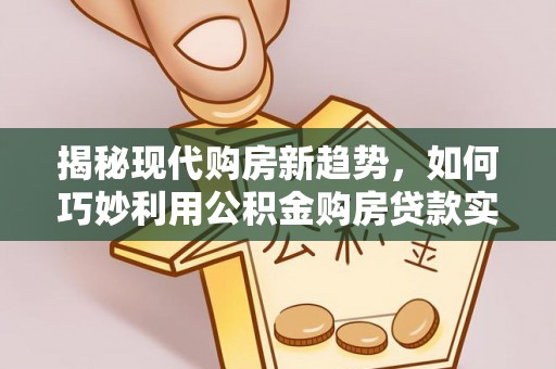 马关揭秘现代购房新趋势，如何巧妙利用公积金购房贷款实现梦想家园