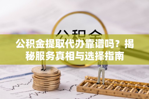 马关公积金提取代办靠谱吗？揭秘服务真相与选择指南