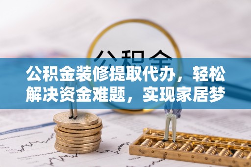 马关公积金装修提取代办，轻松解决资金难题，实现家居梦想