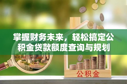 马关掌握财务未来，轻松搞定公积金贷款额度查询与规划