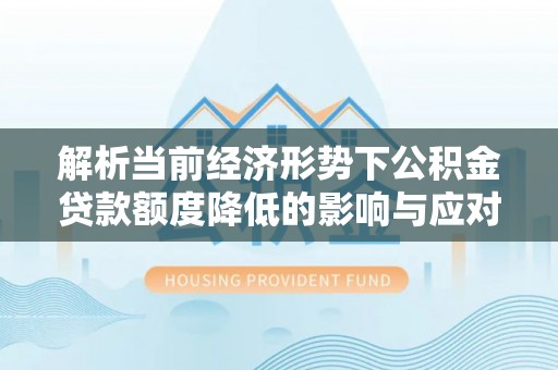 马关解析当前经济形势下公积金贷款额度降低的影响与应对策略