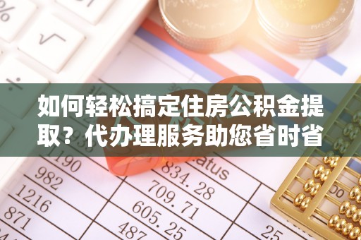 马关如何轻松搞定住房公积金提取？代办理服务助您省时省力