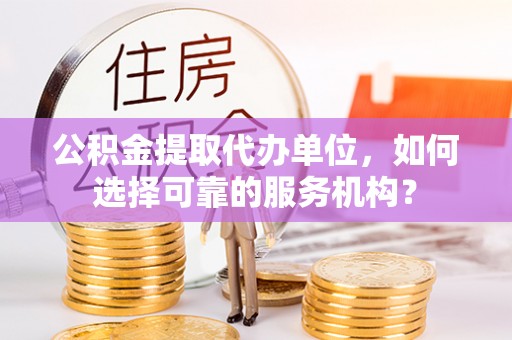 马关公积金提取代办单位，如何选择可靠的服务机构？
