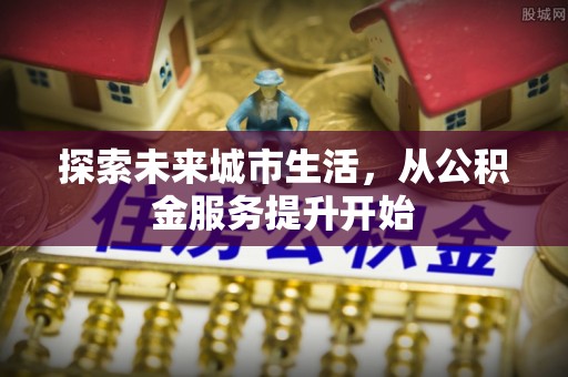 马关探索未来城市生活，从公积金服务提升开始