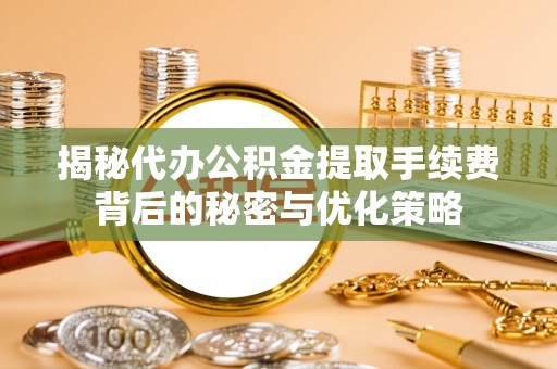 马关揭秘代办公积金提取手续费背后的秘密与优化策略