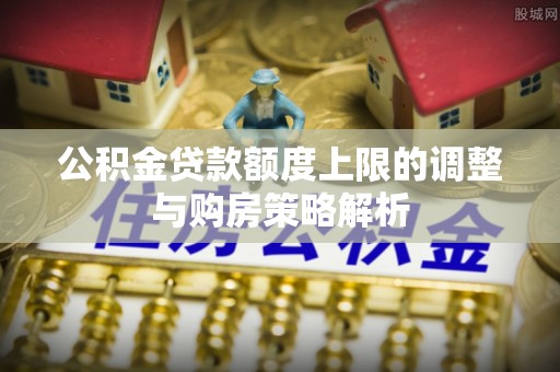 马关公积金贷款额度上限的调整与购房策略解析