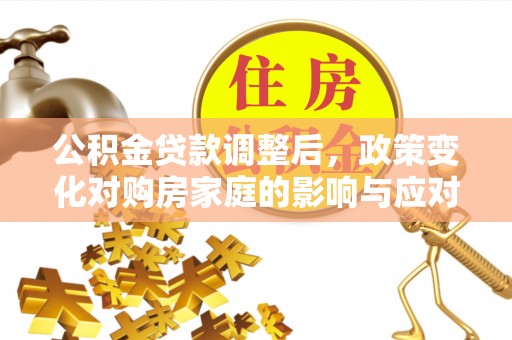 马关公积金贷款调整后，政策变化对购房家庭的影响与应对策略