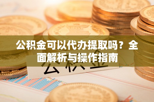 马关公积金可以代办提取吗？全面解析与操作指南