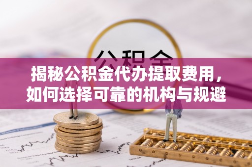 马关揭秘公积金代办提取费用，如何选择可靠的机构与规避潜在风险
