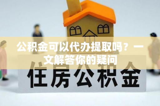马关公积金可以代办提取吗？一文解答你的疑问