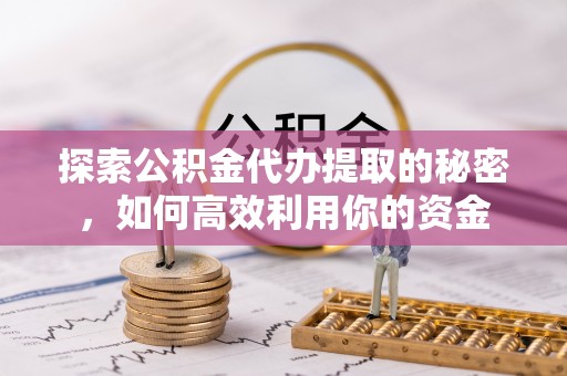 马关探索公积金代办提取的秘密，如何高效利用你的资金