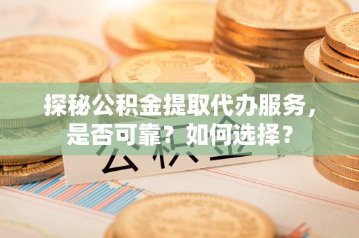 马关探秘公积金提取代办服务，是否可靠？如何选择？