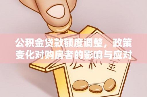 马关公积金贷款额度调整，政策变化对购房者的影响与应对策略