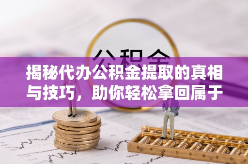 马关揭秘代办公积金提取的真相与技巧，助你轻松拿回属于你的钱