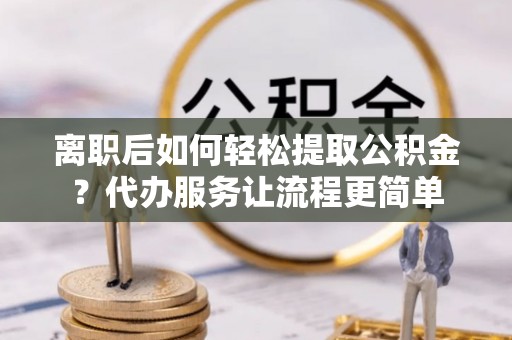 马关离职后如何轻松提取公积金？代办服务让流程更简单