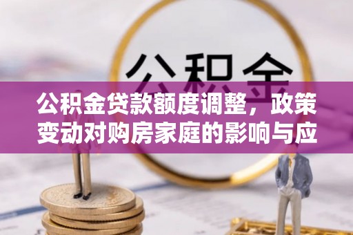 马关公积金贷款额度调整，政策变动对购房家庭的影响与应对策略