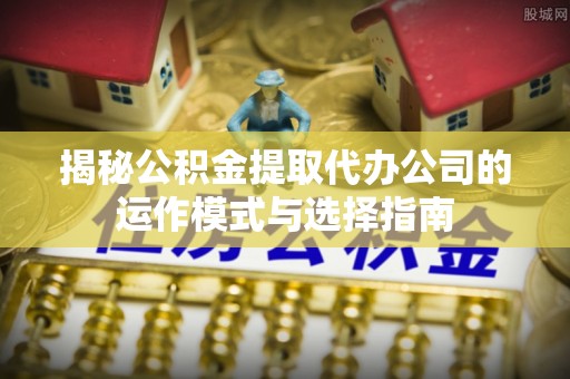马关揭秘公积金提取代办公司的运作模式与选择指南