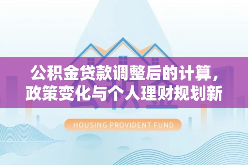 马关公积金贷款调整后的计算，政策变化与个人理财规划新思路