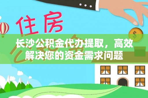 马关长沙公积金代办提取，高效解决您的资金需求问题