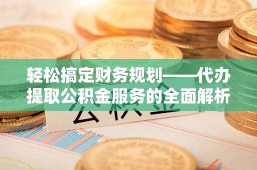 马关轻松搞定财务规划——代办提取公积金服务的全面解析