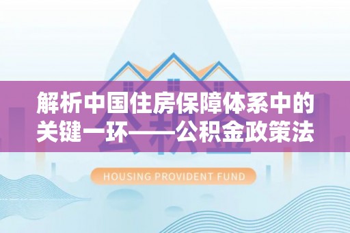 马关解析中国住房保障体系中的关键一环——公积金政策法规的演变与影响