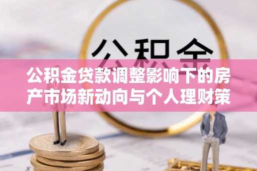 马关公积金贷款调整影响下的房产市场新动向与个人理财策略