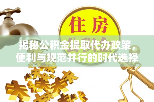 马关揭秘公积金提取代办政策，便利与规范并行的时代选择