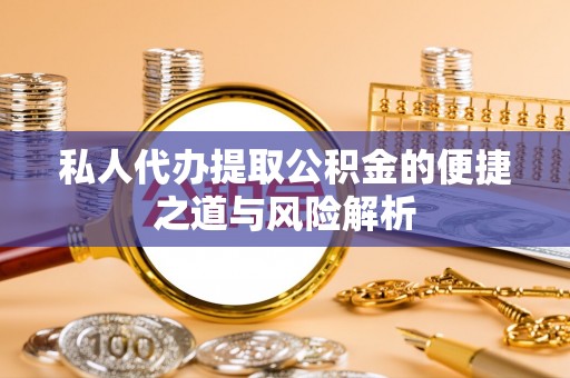 马关私人代办提取公积金的便捷之道与风险解析