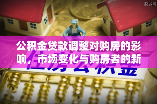 马关公积金贷款调整对购房的影响，市场变化与购房者的新选择