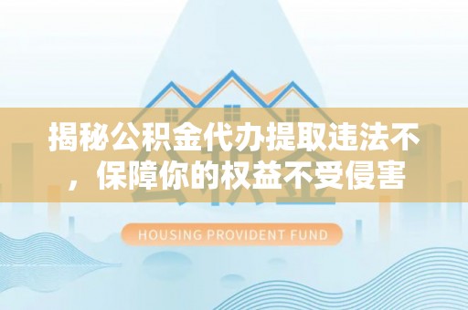 马关揭秘公积金代办提取违法不，保障你的权益不受侵害