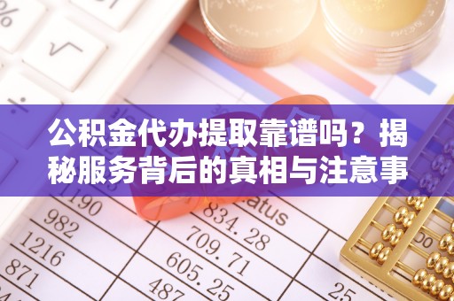 马关公积金代办提取靠谱吗？揭秘服务背后的真相与注意事项