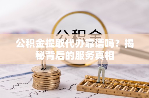 马关公积金提取代办靠谱吗？揭秘背后的服务真相