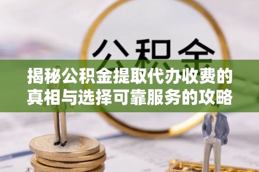 马关揭秘公积金提取代办收费的真相与选择可靠服务的攻略