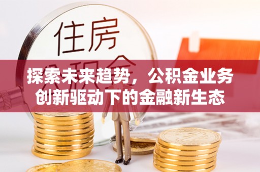 马关探索未来趋势，公积金业务创新驱动下的金融新生态