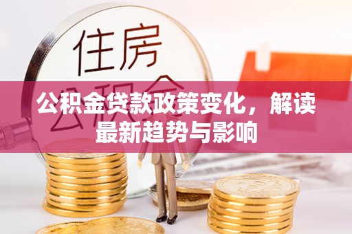 马关公积金贷款政策变化，解读最新趋势与影响