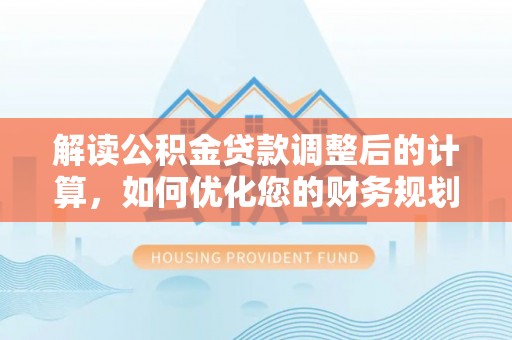 马关解读公积金贷款调整后的计算，如何优化您的财务规划