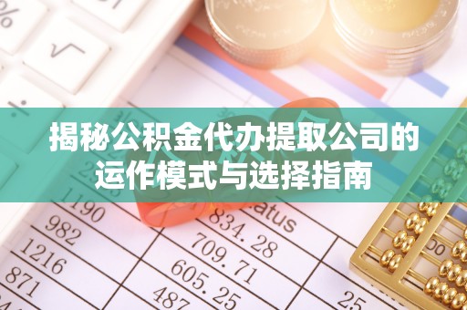 马关揭秘公积金代办提取公司的运作模式与选择指南