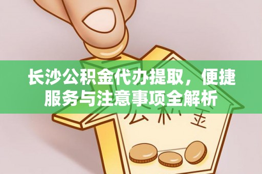 马关长沙公积金代办提取，便捷服务与注意事项全解析